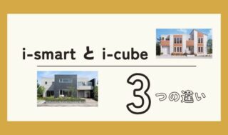 【一条工務店】営業マンに聞いた！i-smart（アイスマート）とi-cube（アイキューブ）3つの違いと比較まとめ